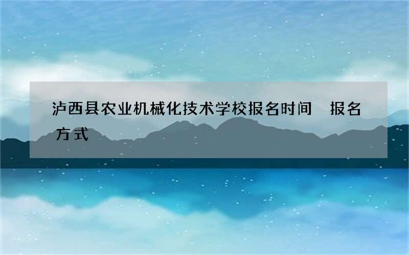 泸西县农业机械化技术学校报名时间 报名方式